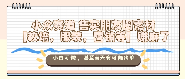 小众赛道售卖朋友圈素材【教培,服装,营销等】賺麻了,小白可做,甚至当天有可能出单-立业有术