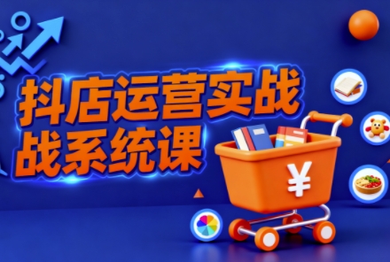 抖音小店全流程实操课,助创业者商家系统掌握抖店运营精髓-立业有术