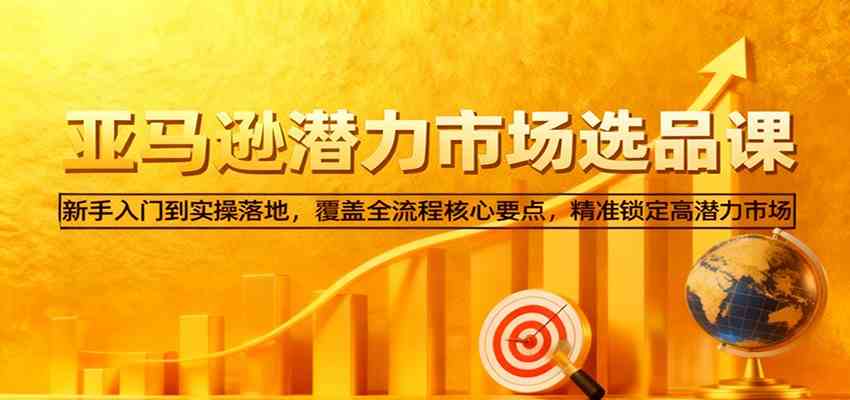 亚马逊从0到1选品课,新手入门到实操落地,覆盖全流程核心要点,精准锁定高潜力市场-立业有术