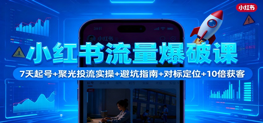 小红书流量爆破课:7天起号+聚光投流实操+避坑指南+对标定位+10倍获客-立业有术