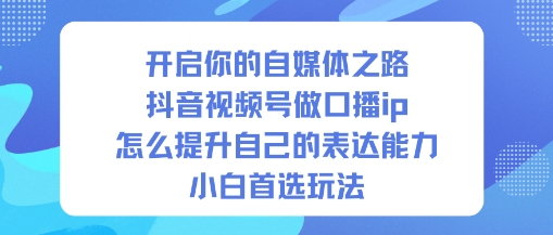 开启你的自媒体之路,抖音视频号做口播ip,怎么提升自己的表达能力,小白首选玩法-立业有术