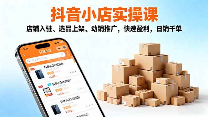 (16386期)2025抖音小店实操课,店铺入驻、选品上架、动销推广,快速盈利,日销千单