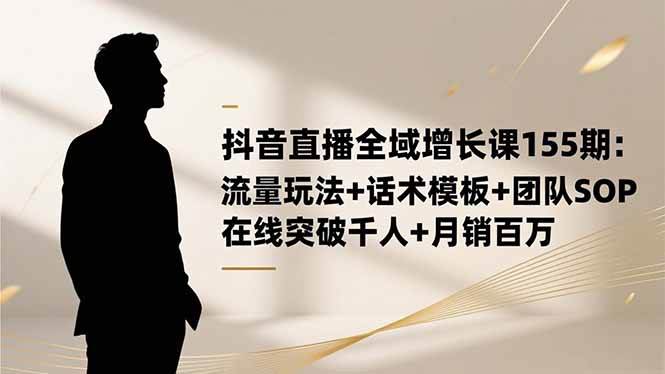 (16586期)抖音直播全域增长课155期:流量玩法+话术模板+团队SOP,在线突破千人+…