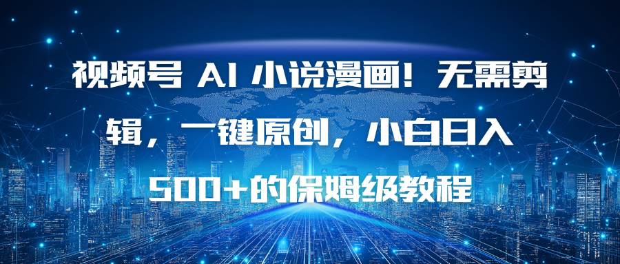 (16595期)视频号 AI 小说漫画!无需剪辑,一键原创,小白日入500+的保姆级教程-立业有术