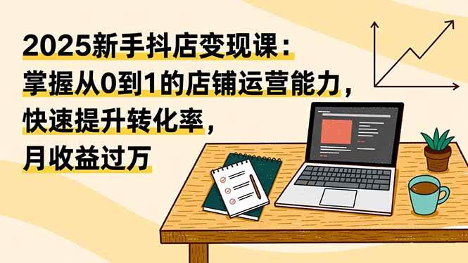 (16606期)2025新手抖店变现课:掌握从0到1的店铺运营能力,快速提升转化率,月收过万