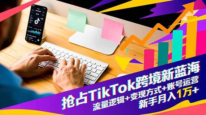 (16640期)抢占TikTok跨境新蓝海:流量逻辑+变现方式+账号运营,新手月入1万+