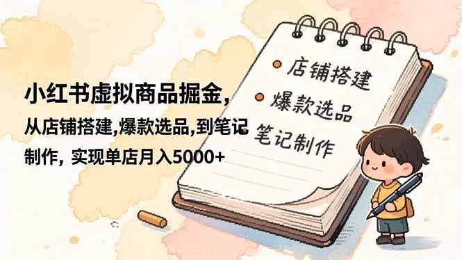 (16627期)小红书虚拟商品掘金,从店铺搭建,爆款选品,到笔记制作,实现单店月入5000+-立业有术
