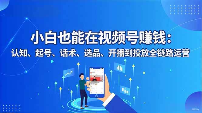 (16626期)小白也能在视频号赚钱:认知、起号、话术、选品、开播到投放全链路运营-立业有术