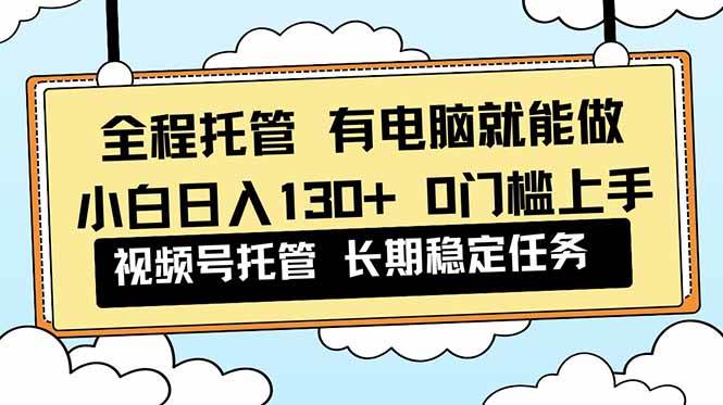 (16652期)全程托管 解放双手,小白日入130+,视频号 0门槛上手实操-立业有术