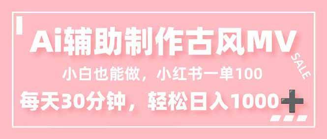 (16676期)小白也能做!AI辅助制作古风MV,小红薯一单100,每天30分钟轻松日入1000+-立业有术