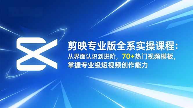 (16711期)剪映专业版全系实操课程:从界面认识到进阶,70+热门视频模板,掌握专业级短视频创作能力-立业有术