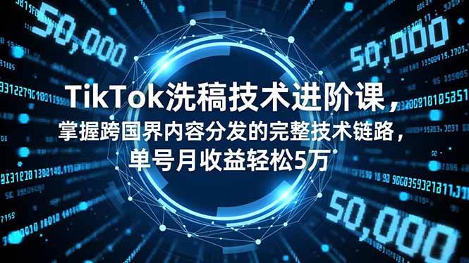 (16693期)TikTok洗稿技术进阶课,掌握跨国界内容分发的完整技术链路,单号月收益轻松5万-立业有术