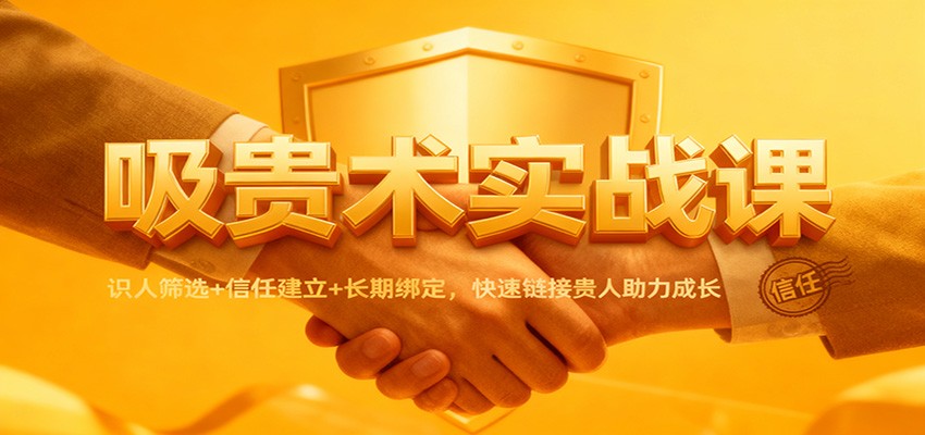 吸贵术实战课:识人筛选+信任建立+长期绑定,快速链接贵人助力成长-立业有术