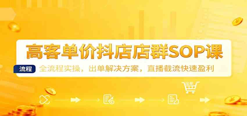 高客单价抖店店群SOP课:全流程实操,出单解决方案,直播截流快速盈利-立业有术