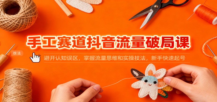 手工赛道抖音流量破局课:避开认知误区,掌握流量思维和实操技法,新手快速起号-立业有术