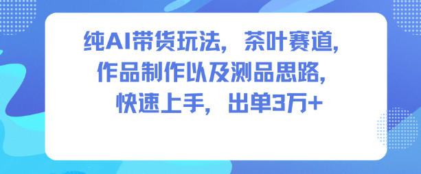 纯AI带货玩法,茶叶赛道,制作以及思路,快速上手,出单3W+-立业有术