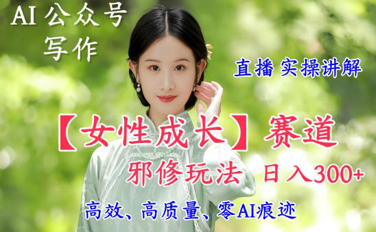 AI写作【女性成长】赛道内容邪修玩法,日入5张+,直播落地实操讲解-立业有术