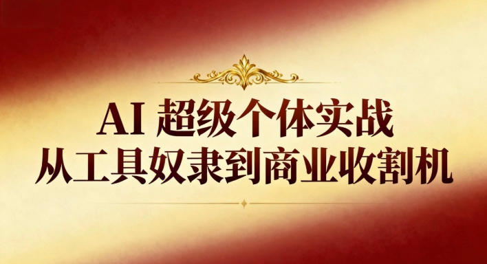 AI超级个体实战:从工具奴隶到商业收割机-立业有术