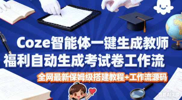 Coze智能体一键生成教师福利自动生成考试试卷工作流,全网最新保姆级搭建教程+工作流源码-立业有术
