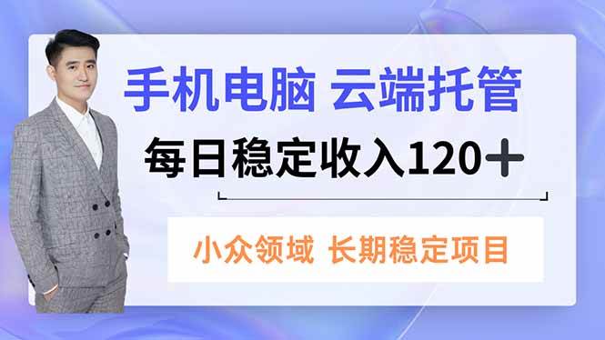 (16719期)手机、电脑云端托管,每日稳定收入120+,小众领域长期稳定-立业有术