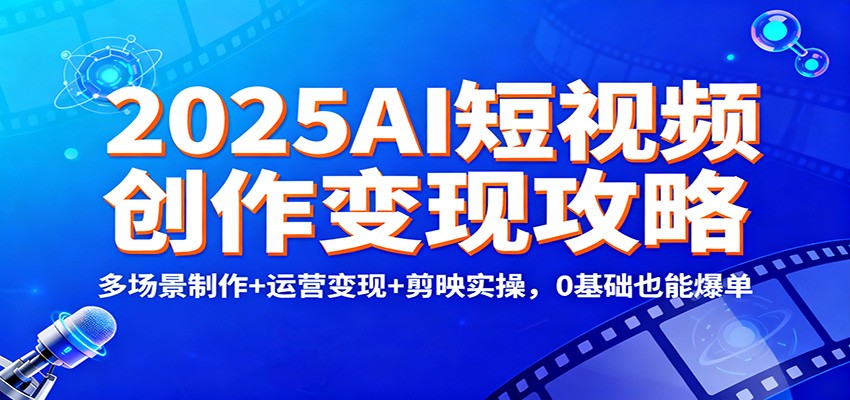 2025AI短视频创作变现攻略:多场景制作+运营变现+剪映实操,0 基础也能爆单-立业有术