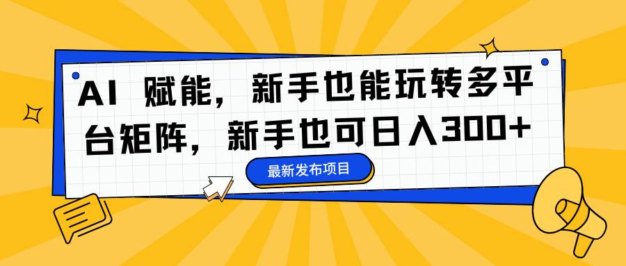 (16743期)AI 赋能,新手也能玩转多平台矩阵,新手也可日入300+-立业有术