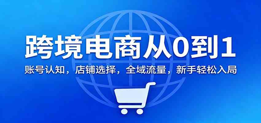 跨境电商从0到1:账号认知,店铺选择,全域流量,新手轻松入局-立业有术