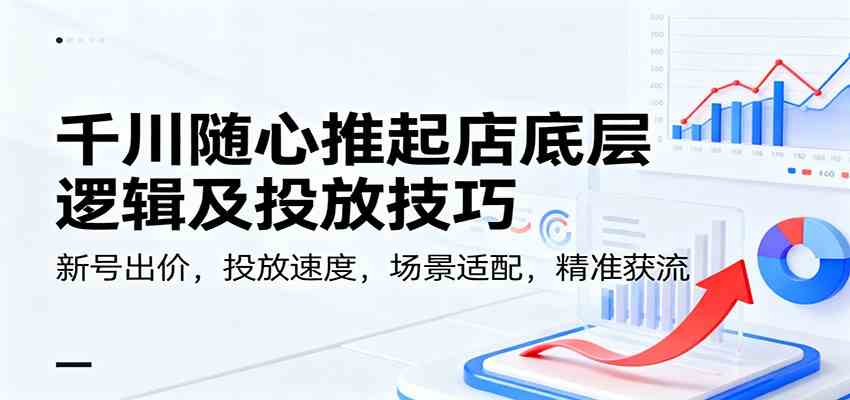 千川随心推起店底层逻辑及投放技巧,新号出价,投放速度,场景适配,精准获流-立业有术