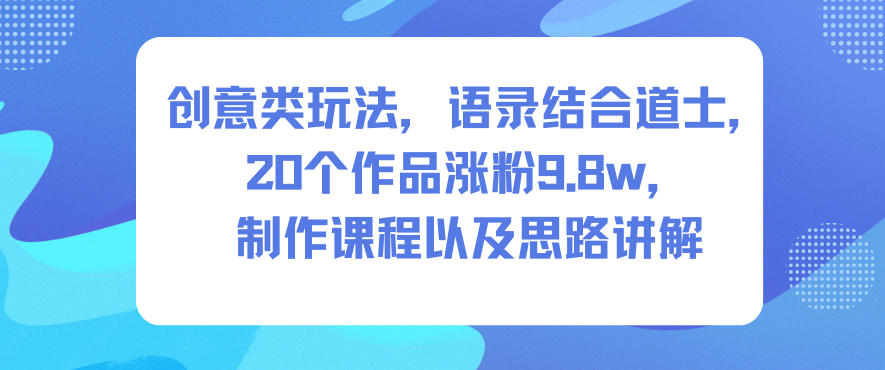 创意类玩法,语录结合道士,20个作品涨粉9.8w,制作课程以及思路讲解-立业有术
