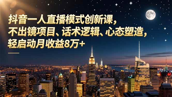 (16750期)抖音一人直播模式创新课,不出镜项目、话术逻辑、心态塑造,轻启动月收益8万+