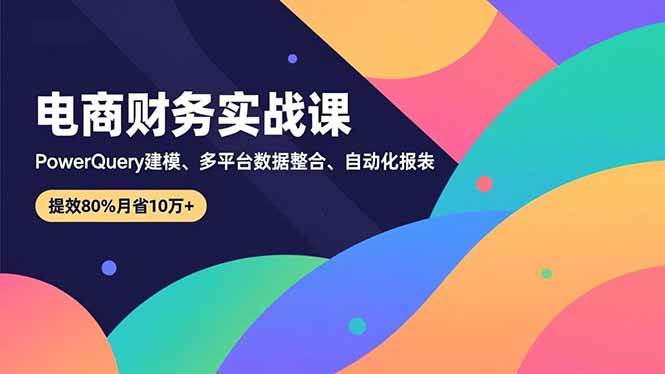 (16746期)电商财务实战课,Power Query建模、多平台数据整合、自动化报表,提效80%月省10万+