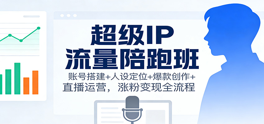 超级IP流量陪跑班:账号搭建+人设定位+爆款创作+直播运营,涨粉变现全流程-立业有术