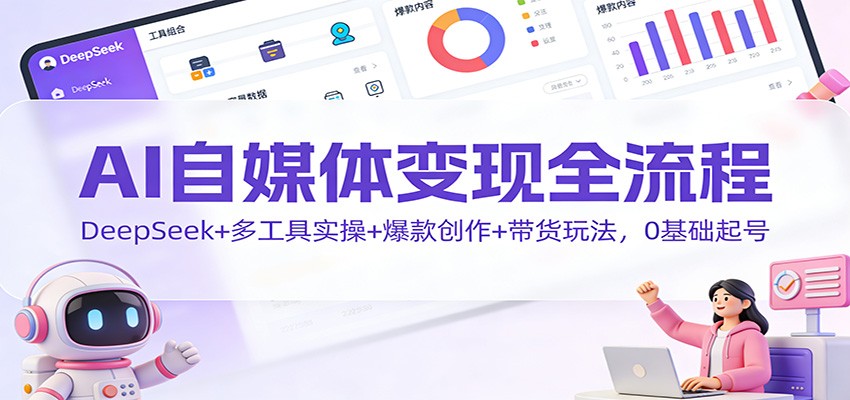 AI自媒体变现全流程:DeepSeek+多工具实操+爆款创作+带货玩法,0基础起号-立业有术