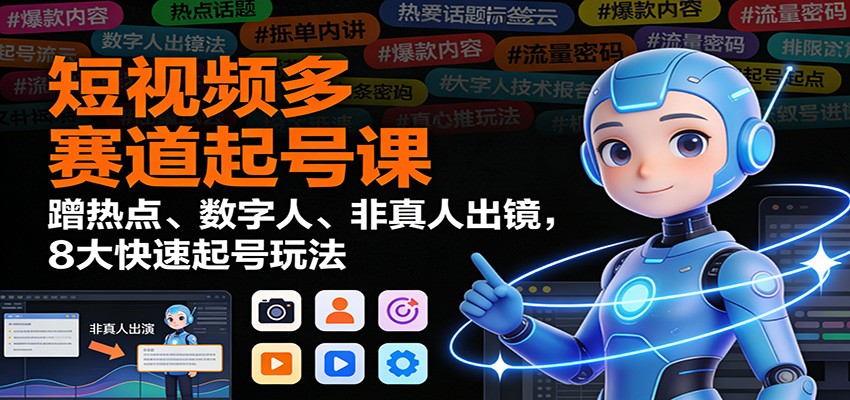 短视频多赛道起号课:蹭热点、数字人、非真人出镜,8大快速起号玩法-立业有术