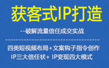 获客型IP打造,破解流量信任成,四类短视频布局+文案钩子指令创作IP三大信任状+IP变现四大模式-立业有术