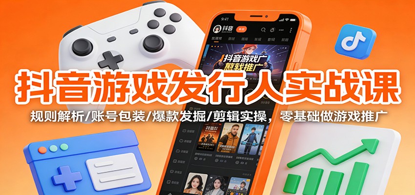 抖音游戏发行人实战课:规则解析/账号包装/爆款发掘 /剪辑实操,零基础做游戏推广-立业有术