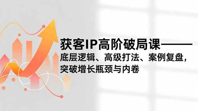 (16804期)获客IP高阶破局课,底层逻辑、高级打法、案例复盘,突破增长瓶颈与内卷-立业有术