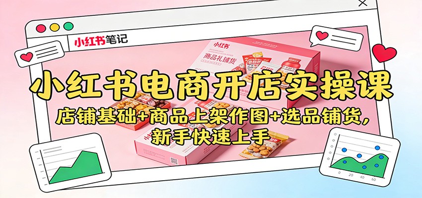 小红书电商开店实操课:店铺基础+商品上架作图+选品铺货,新手快速上手-立业有术