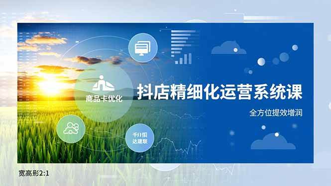 (16814期)抖店精细化运营系统课,商品卡优化、达人建联、千川投放,全方位提效增润-立业有术