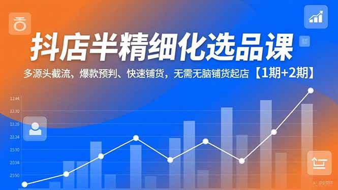 (16825期)抖店半精细化选品课,多源头截流、爆款预判、快速铺货,无需无脑铺货起店【1期+2期】-立业有术