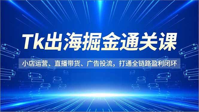 (16820期)Tk出海掘金通关课,小店运营、直播带货、广告投流,打通全链路盈利闭环-立业有术