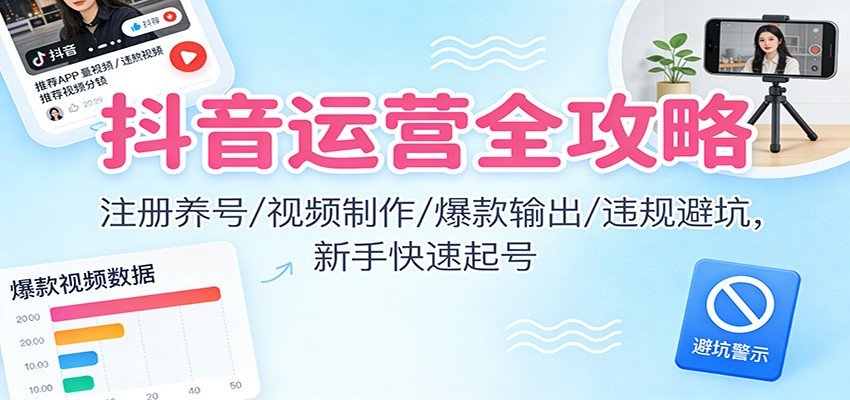 抖音运营全攻略:注册养号/视频制作/爆款输出/违规避坑,新手快速起号-立业有术