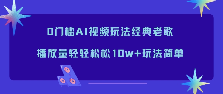 0门槛AI视频玩法经典老歌,播放量轻轻松松10w+玩法简单-立业有术