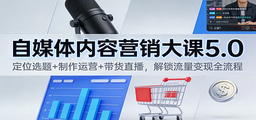 自媒体内容营销大课5.0:定位选题+制作运营+带货直播,解锁流量变现全流程-立业有术