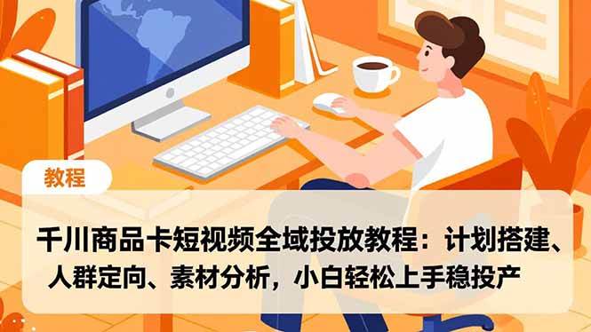 (16851期)千川商品卡短视频全域投放教程:计划搭建、人群定向、素材分析,小白轻松上手稳投产-立业有术