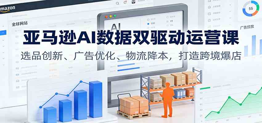 亚马逊AI数据双驱动运营课:选品创新、广告优化、物流降本,打造跨境爆店-立业有术