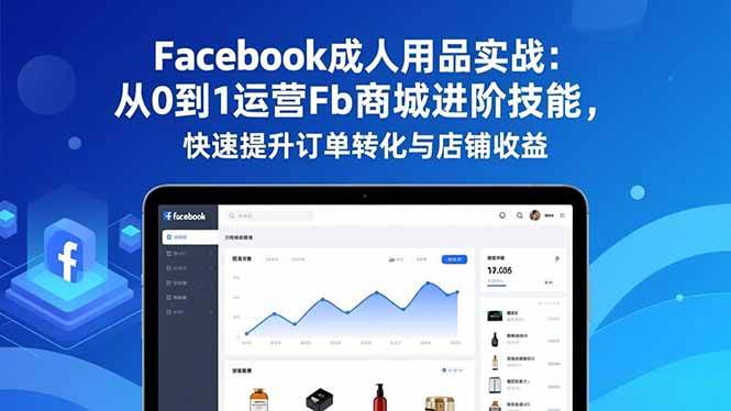 (16864期)Facebook成人用品实战:从0到1运营Fb商城进阶技能,快速提升订单转化与店铺收益-立业有术