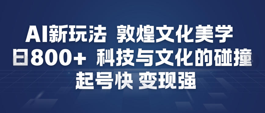 AI新玩法,敦煌文化美学,科技与文化的碰撞,起号快变现强-立业有术