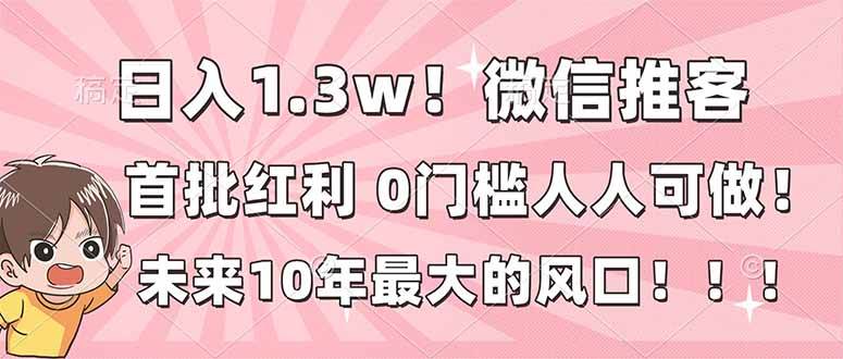 (16969期)日入1.3w!微信推客,首批红利,未来10年最大的风口,0门槛,人人可做!-立业有术