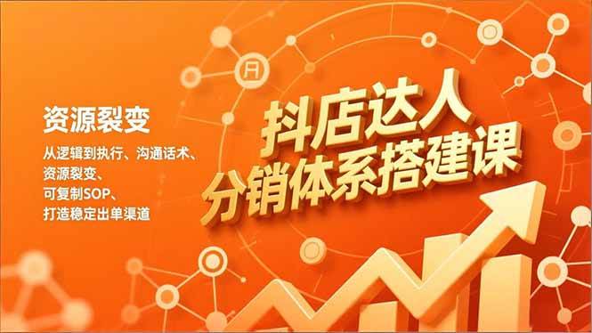 (16968期)抖店达人分销体系搭建课,从逻辑到执行、沟通话术、资源裂变,可复制SOP,打造稳定出单渠道-立业有术